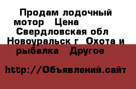 Продам лодочный мотор › Цена ­ 39 999 - Свердловская обл., Новоуральск г. Охота и рыбалка » Другое   